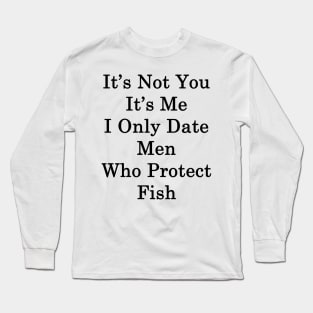 It's Not You It's Me I Only Date Men Who Protect Fish Long Sleeve T-Shirt